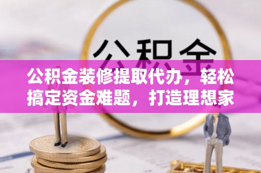 沙溪公积金装修提取代办，轻松搞定资金难题，打造理想家居