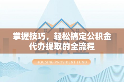 沙溪掌握技巧，轻松搞定公积金代办提取的全流程