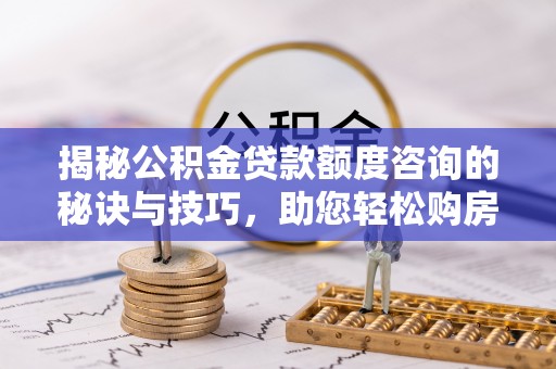 沙溪揭秘公积金贷款额度咨询的秘诀与技巧，助您轻松购房！