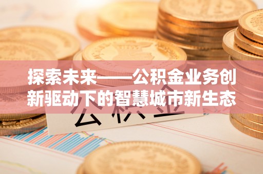 沙溪探索未来——公积金业务创新驱动下的智慧城市新生态