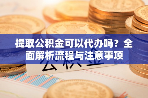 沙溪提取公积金可以代办吗？全面解析流程与注意事项