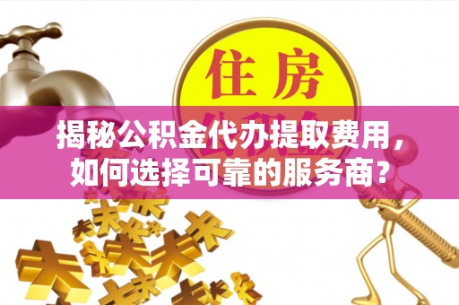 沙溪揭秘公积金代办提取费用，如何选择可靠的服务商？