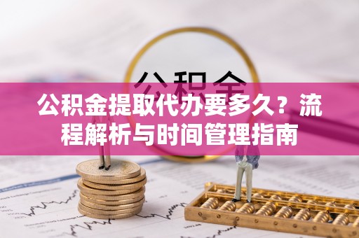 沙溪公积金提取代办要多久？流程解析与时间管理指南
