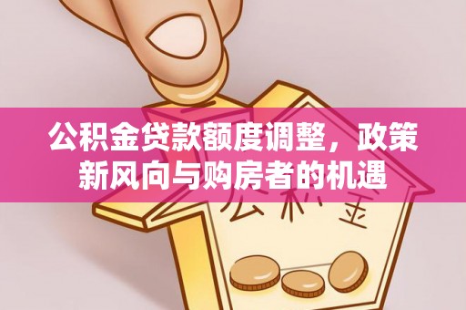 沙溪公积金贷款额度调整，政策新风向与购房者的机遇