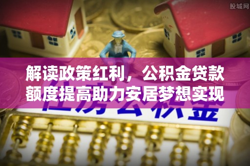 沙溪解读政策红利，公积金贷款额度提高助力安居梦想实现