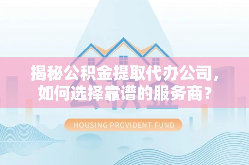 沙溪揭秘公积金提取代办公司，如何选择靠谱的服务商？