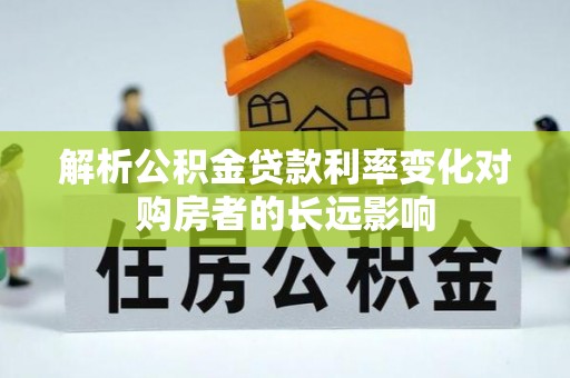 沙溪解析公积金贷款利率变化对购房者的长远影响
