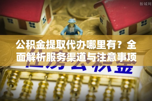 沙溪公积金提取代办哪里有？全面解析服务渠道与注意事项