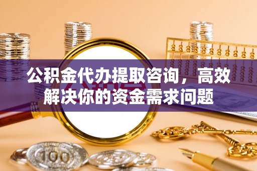 沙溪公积金代办提取咨询，高效解决你的资金需求问题
