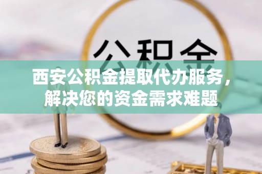 沙溪西安公积金提取代办服务，解决您的资金需求难题
