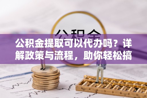 沙溪公积金提取可以代办吗？详解政策与流程，助你轻松搞定！