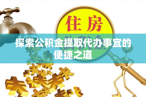 沙溪探索公积金提取代办事宜的便捷之道