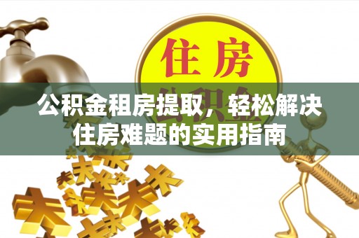 沙溪公积金租房提取，轻松解决住房难题的实用指南