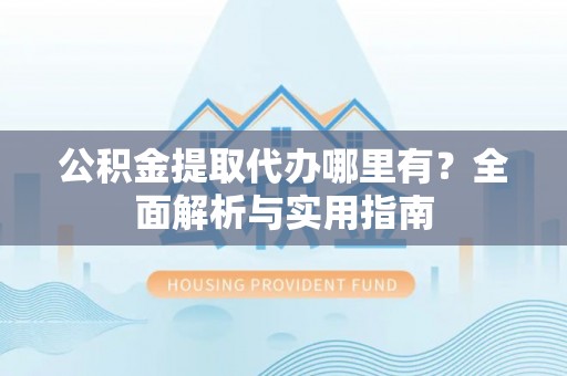 沙溪公积金提取代办哪里有？全面解析与实用指南