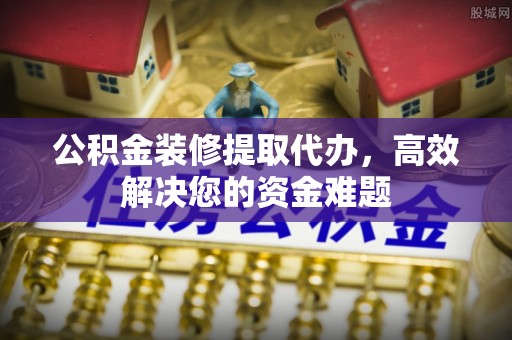 沙溪公积金装修提取代办，高效解决您的资金难题