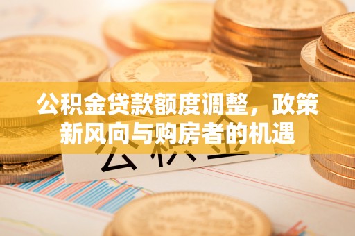 沙溪公积金贷款额度调整，政策新风向与购房者的机遇