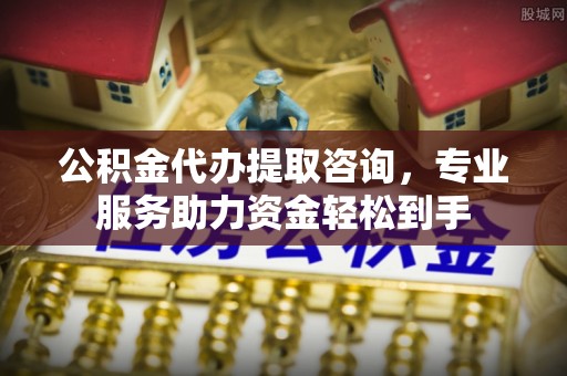 沙溪公积金代办提取咨询，专业服务助力资金轻松到手