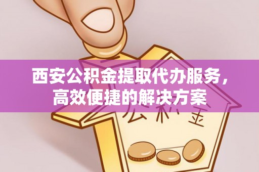 沙溪西安公积金提取代办服务，高效便捷的解决方案
