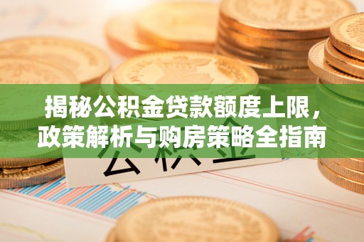沙溪揭秘公积金贷款额度上限，政策解析与购房策略全指南