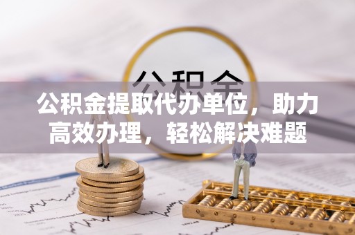 沙溪公积金提取代办单位，助力高效办理，轻松解决难题