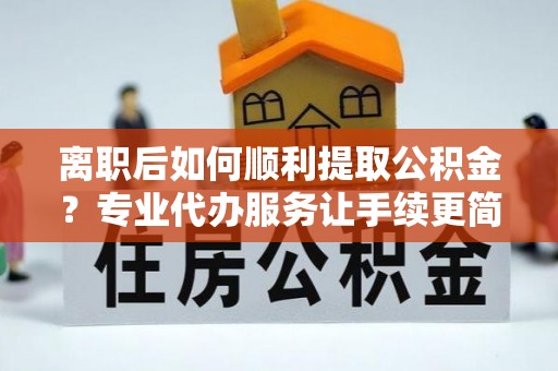 沙溪离职后如何顺利提取公积金？专业代办服务让手续更简单