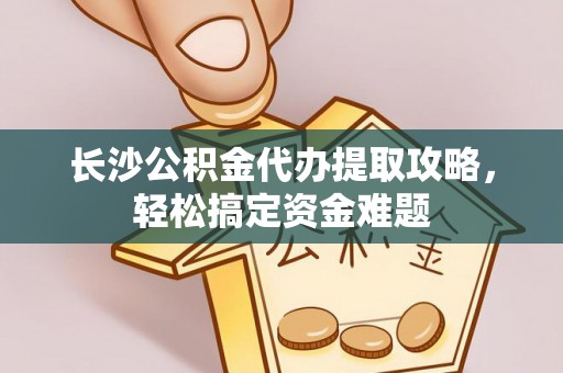 沙溪长沙公积金代办提取攻略，轻松搞定资金难题