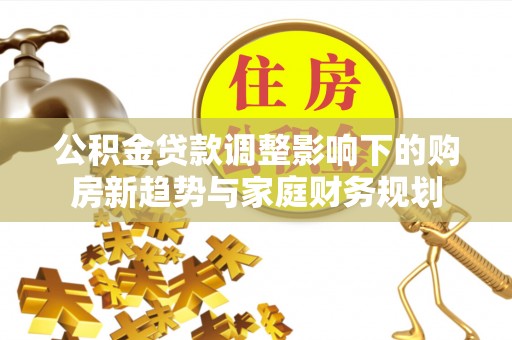 沙溪公积金贷款调整影响下的购房新趋势与家庭财务规划
