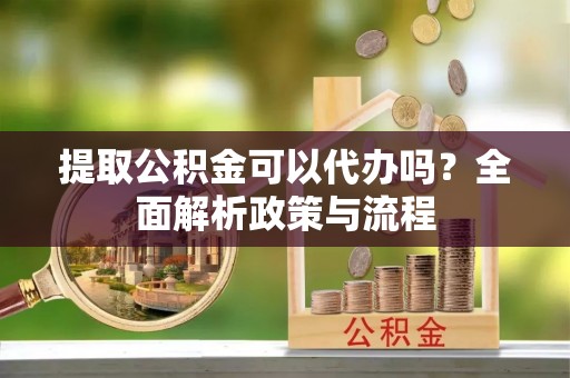 沙溪提取公积金可以代办吗？全面解析政策与流程