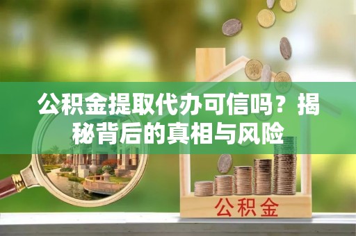 沙溪公积金提取代办可信吗？揭秘背后的真相与风险