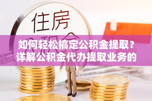 沙溪如何轻松搞定公积金提取？详解公积金代办提取业务的便捷之道