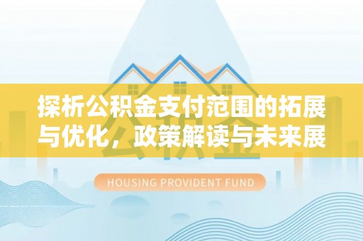 沙溪探析公积金支付范围的拓展与优化，政策解读与未来展望