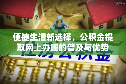 沙溪便捷生活新选择，公积金提取网上办理的普及与优势
