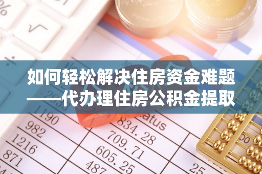 沙溪如何轻松解决住房资金难题——代办理住房公积金提取服务详解