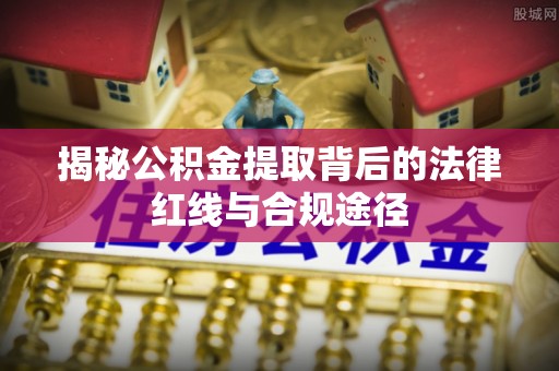 沙溪揭秘公积金提取背后的法律红线与合规途径