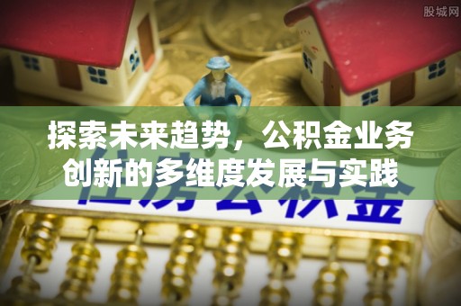 沙溪探索未来趋势，公积金业务创新的多维度发展与实践