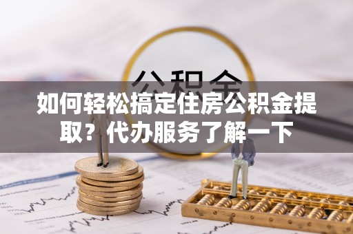 沙溪如何轻松搞定住房公积金提取？代办服务了解一下