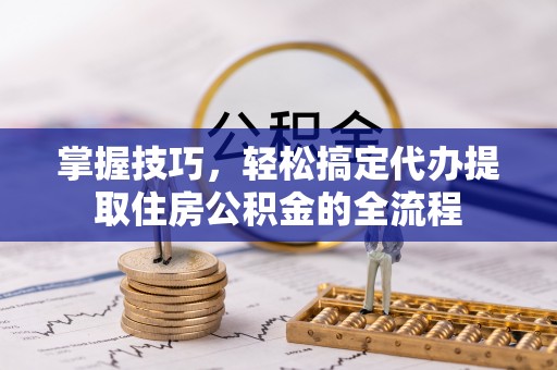 沙溪掌握技巧，轻松搞定代办提取住房公积金的全流程