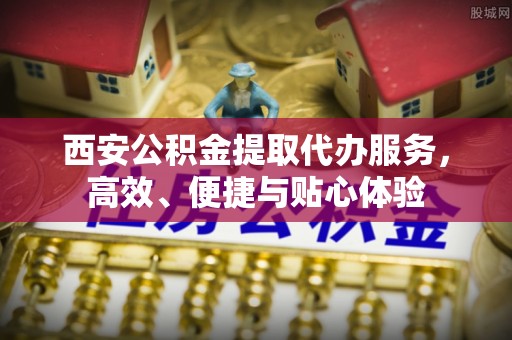 沙溪西安公积金提取代办服务，高效、便捷与贴心体验
