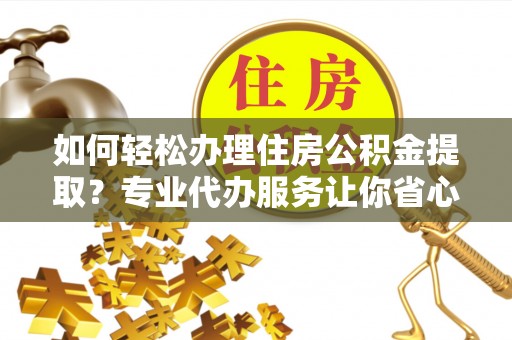沙溪如何轻松办理住房公积金提取？专业代办服务让你省心无忧