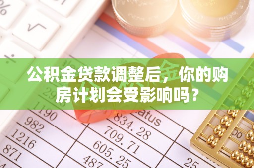 沙溪公积金贷款调整后，你的购房计划会受影响吗？