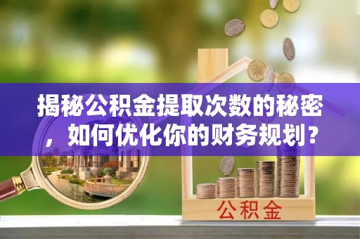 沙溪揭秘公积金提取次数的秘密，如何优化你的财务规划？