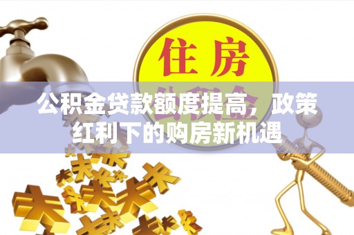 沙溪公积金贷款额度提高，政策红利下的购房新机遇