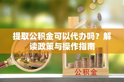 沙溪提取公积金可以代办吗？解读政策与操作指南