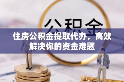 沙溪住房公积金提取代办，高效解决你的资金难题