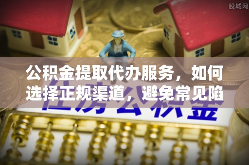 沙溪公积金提取代办服务，如何选择正规渠道，避免常见陷阱