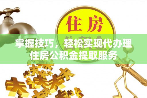 沙溪掌握技巧，轻松实现代办理住房公积金提取服务