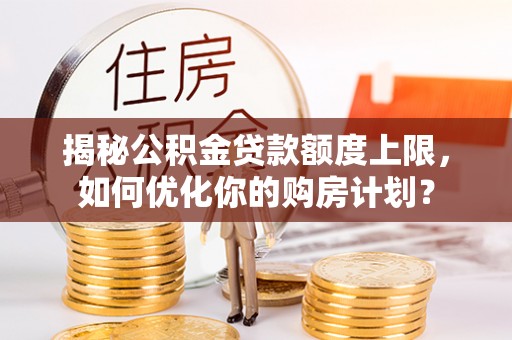 沙溪揭秘公积金贷款额度上限，如何优化你的购房计划？