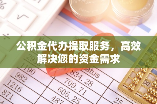 沙溪公积金代办提取服务，高效解决您的资金需求