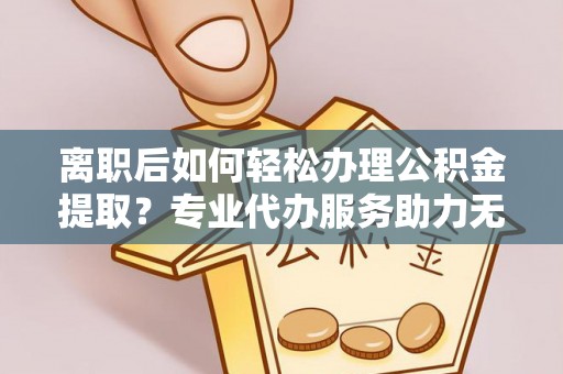 沙溪离职后如何轻松办理公积金提取？专业代办服务助力无忧