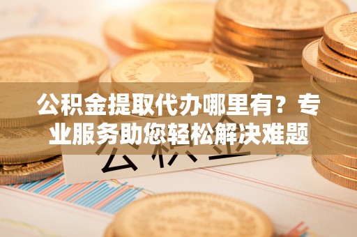 沙溪公积金提取代办哪里有？专业服务助您轻松解决难题